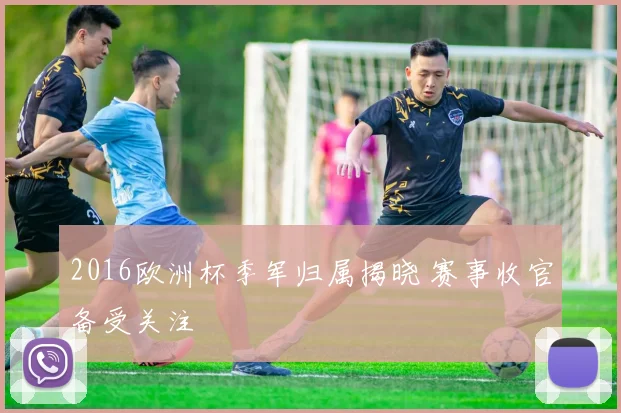 2016欧洲杯季军归属揭晓 赛事收官备受关注