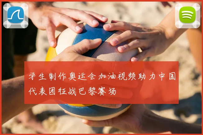 学生制作奥运会加油视频助力中国代表团征战巴黎赛场