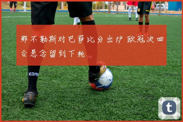 那不勒斯对巴萨比分出炉 欧冠次回合悬念留到下轮