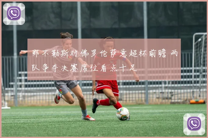 那不勒斯对佛罗伦萨意超杯前瞻 两队争夺决赛席位看点十足