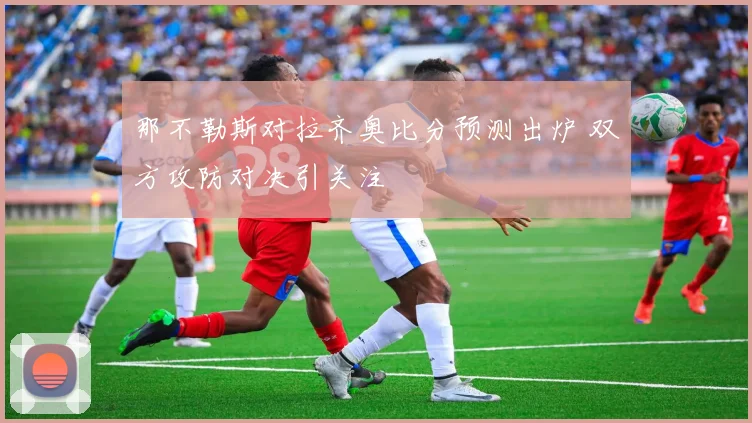 那不勒斯对拉齐奥比分预测出炉 双方攻防对决引关注