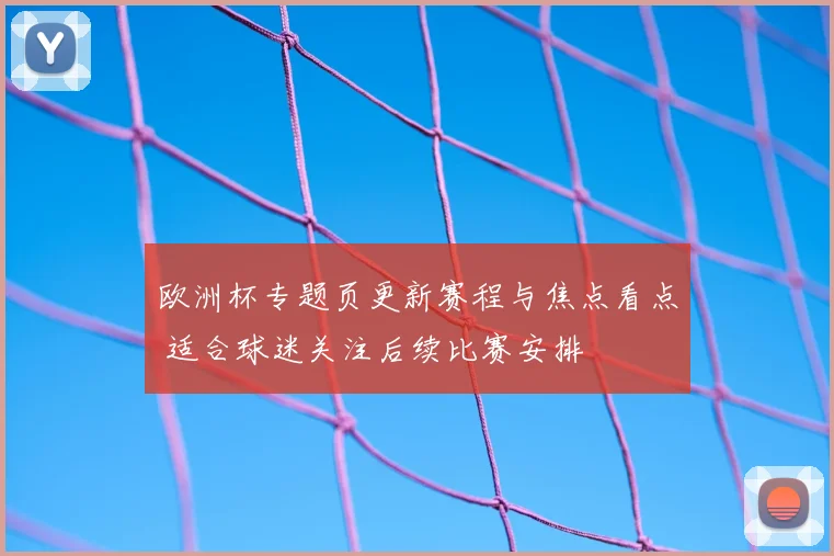 欧洲杯专题页更新赛程与焦点看点 适合球迷关注后续比赛安排