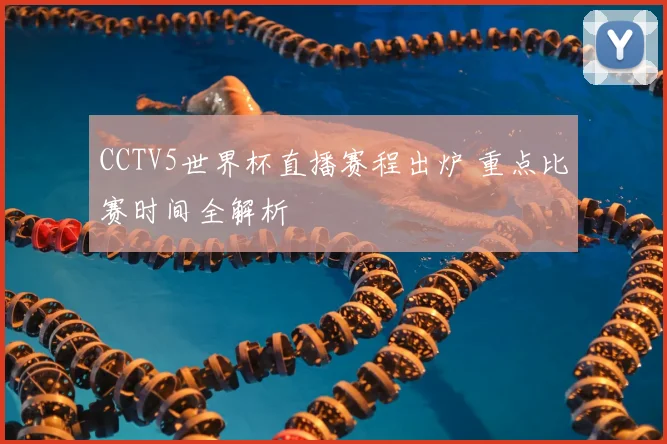 CCTV5世界杯直播赛程出炉 重点比赛时间全解析
