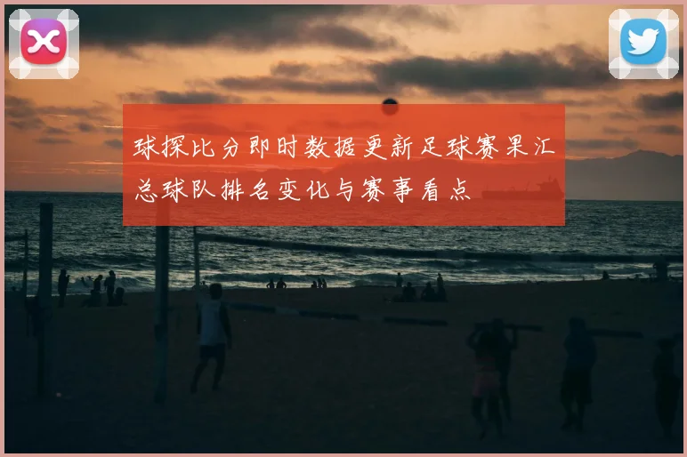球探比分即时数据更新足球赛果汇总球队排名变化与赛事看点