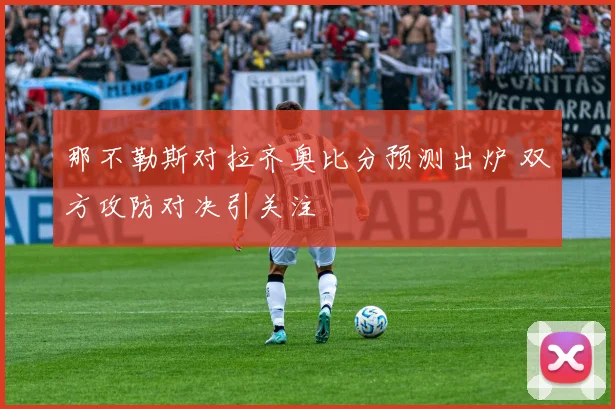 那不勒斯对拉齐奥比分预测出炉 双方攻防对决引关注
