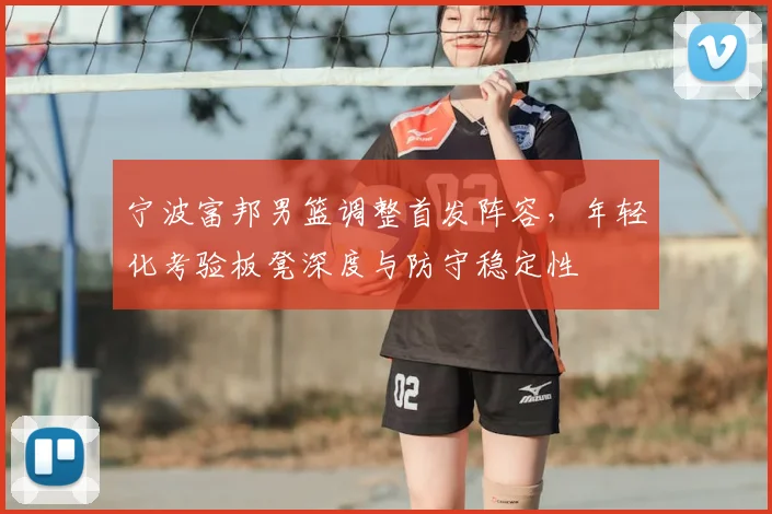 宁波富邦男篮调整首发阵容,年轻化考验板凳深度与防守稳定性
