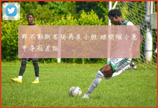 那不勒斯客场再度小胜 继续缩小意甲争冠差距