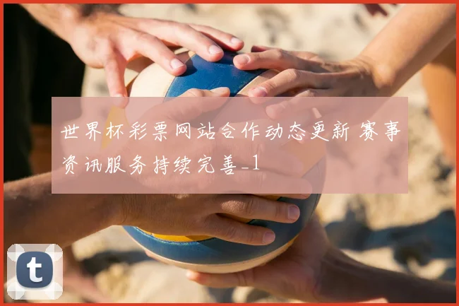 世界杯彩票网站合作动态更新 赛事资讯服务持续完善_1