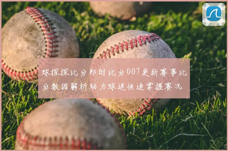 球探探比分即时比分007更新赛事比分数据解析助力球迷快速掌握赛况