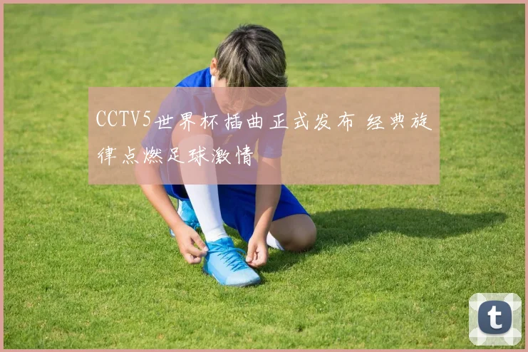 CCTV5世界杯插曲正式发布 经典旋律点燃足球激情