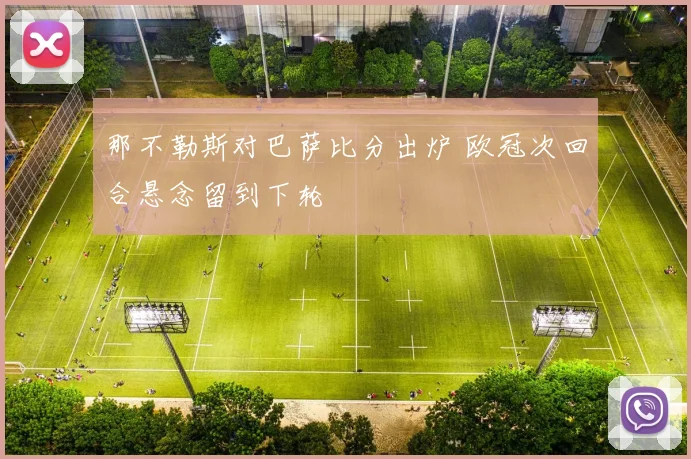 那不勒斯对巴萨比分出炉 欧冠次回合悬念留到下轮